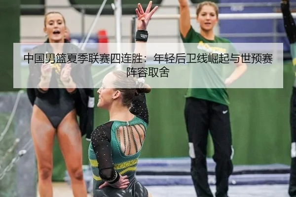 中国男篮夏季联赛四连胜：年轻后卫线崛起与世预赛阵容取舍
